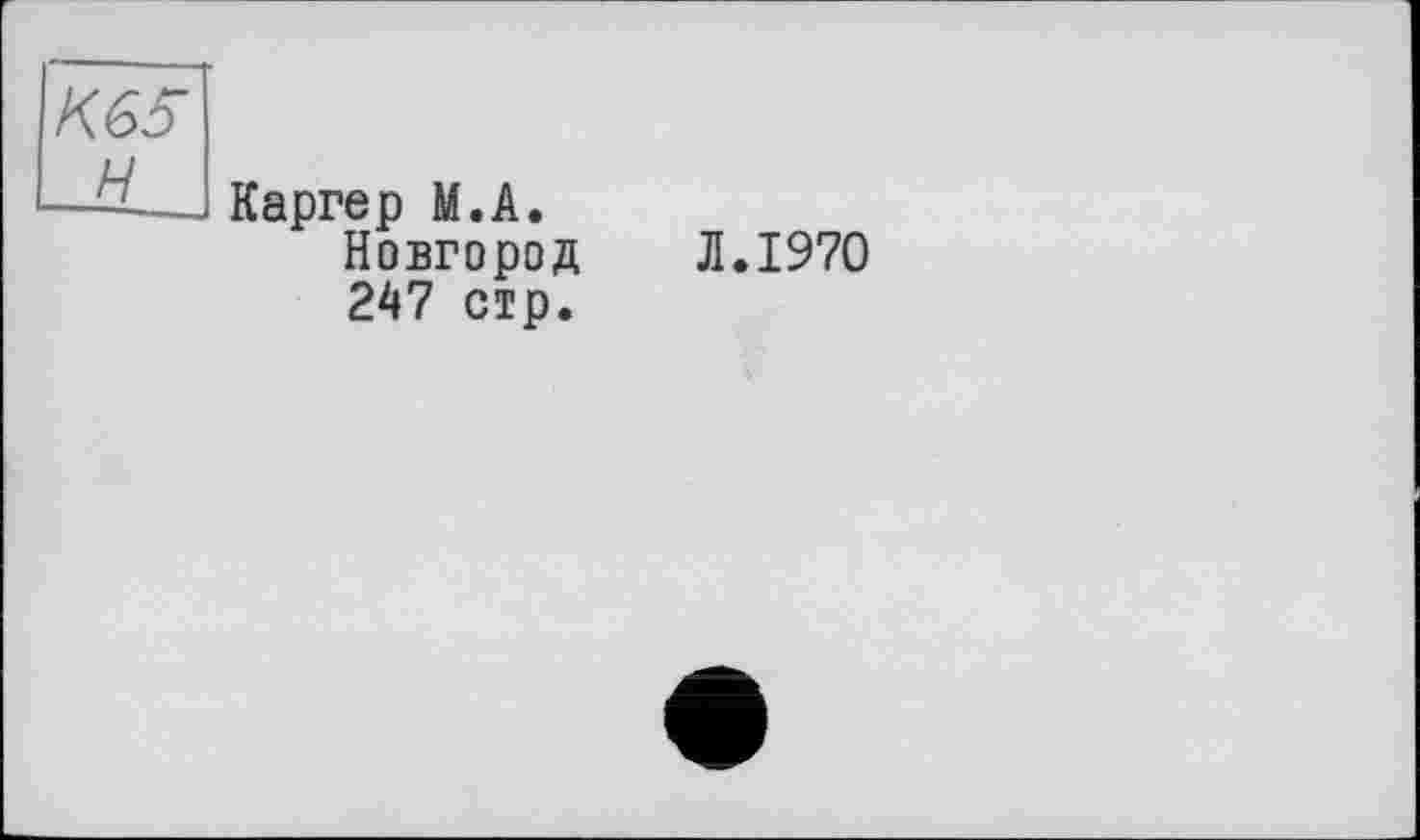 ﻿К65 H
Каргер M.A.
Новгород 247 стр.
Л.1970